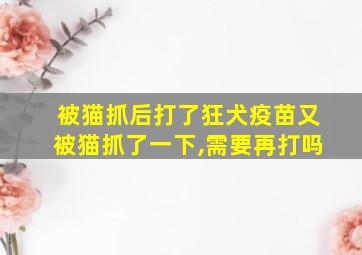 被猫抓后打了狂犬疫苗又被猫抓了一下,需要再打吗