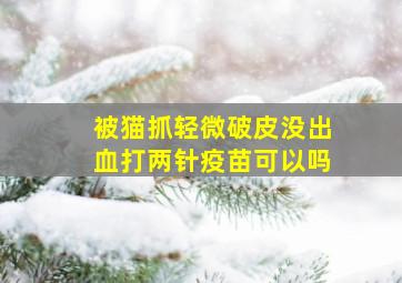 被猫抓轻微破皮没出血打两针疫苗可以吗