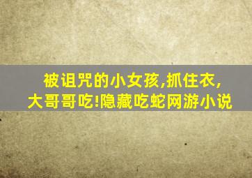 被诅咒的小女孩,抓住衣,大哥哥吃!隐藏吃蛇网游小说