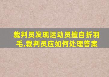 裁判员发现运动员擅自折羽毛,裁判员应如何处理答案