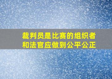 裁判员是比赛的组织者和法官应做到公平公正