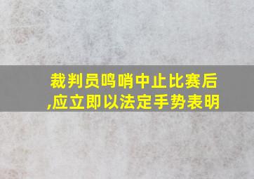 裁判员鸣哨中止比赛后,应立即以法定手势表明