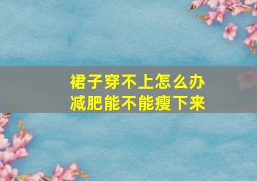 裙子穿不上怎么办减肥能不能瘦下来