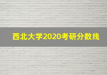 西北大学2020考研分数线