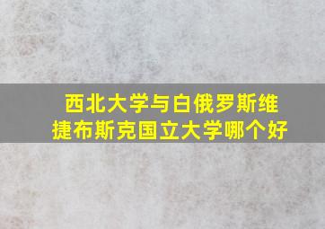 西北大学与白俄罗斯维捷布斯克国立大学哪个好