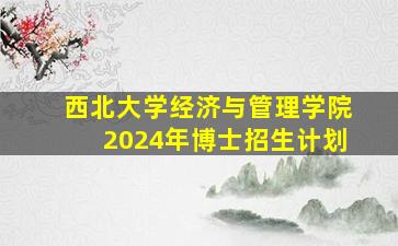 西北大学经济与管理学院2024年博士招生计划