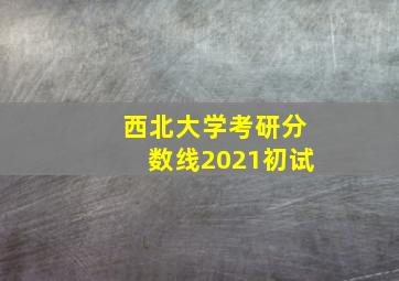 西北大学考研分数线2021初试