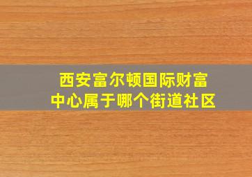 西安富尔顿国际财富中心属于哪个街道社区