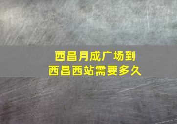 西昌月成广场到西昌西站需要多久