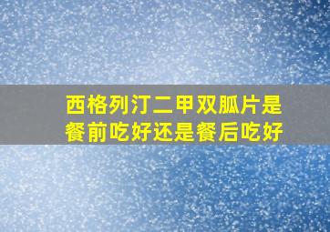 西格列汀二甲双胍片是餐前吃好还是餐后吃好