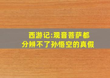 西游记:观音菩萨都分辨不了孙悟空的真假