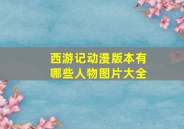 西游记动漫版本有哪些人物图片大全