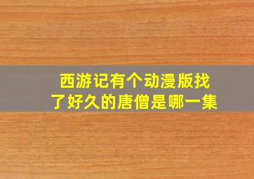 西游记有个动漫版找了好久的唐僧是哪一集