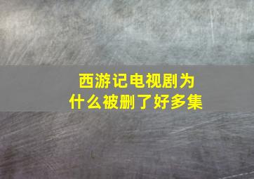 西游记电视剧为什么被删了好多集