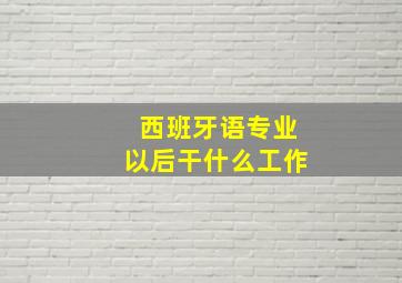 西班牙语专业以后干什么工作