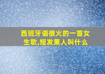 西班牙语很火的一首女生歌,短发黑人叫什么