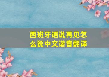 西班牙语说再见怎么说中文谐音翻译