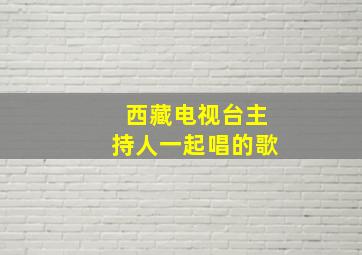 西藏电视台主持人一起唱的歌