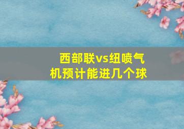 西部联vs纽喷气机预计能进几个球