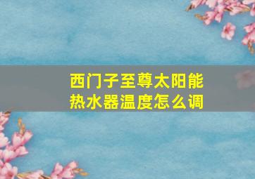 西门子至尊太阳能热水器温度怎么调