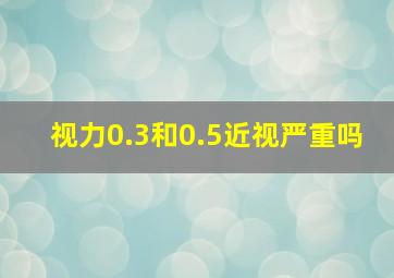 视力0.3和0.5近视严重吗