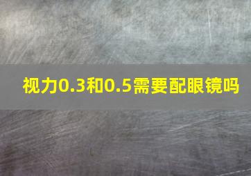 视力0.3和0.5需要配眼镜吗