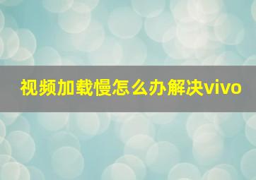 视频加载慢怎么办解决vivo