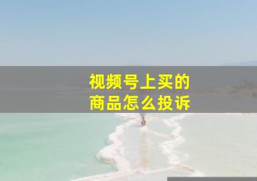 视频号上买的商品怎么投诉