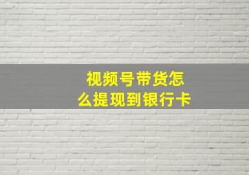 视频号带货怎么提现到银行卡