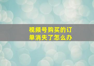 视频号购买的订单消失了怎么办