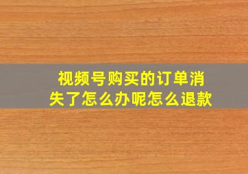 视频号购买的订单消失了怎么办呢怎么退款