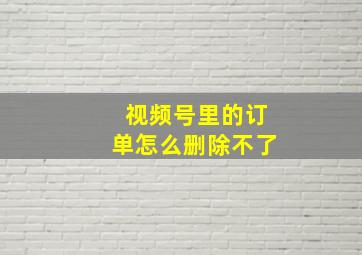 视频号里的订单怎么删除不了