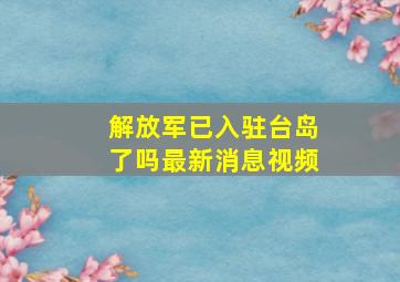 解放军已入驻台岛了吗最新消息视频