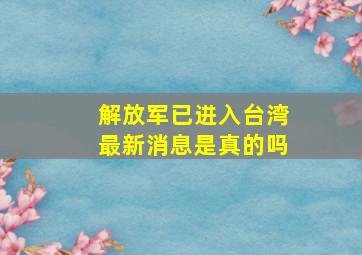 解放军已进入台湾最新消息是真的吗