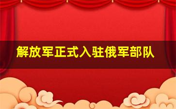 解放军正式入驻俄军部队