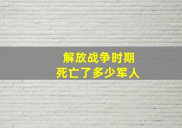 解放战争时期死亡了多少军人