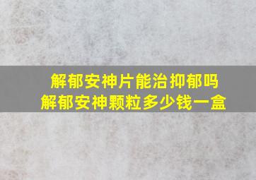 解郁安神片能治抑郁吗解郁安神颗粒多少钱一盒