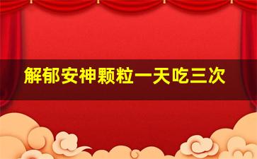 解郁安神颗粒一天吃三次