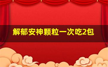 解郁安神颗粒一次吃2包