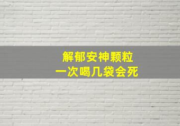 解郁安神颗粒一次喝几袋会死