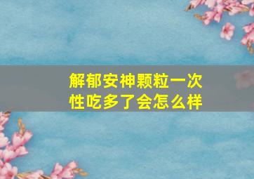 解郁安神颗粒一次性吃多了会怎么样