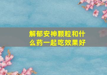 解郁安神颗粒和什么药一起吃效果好