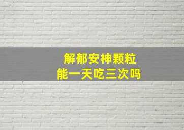 解郁安神颗粒能一天吃三次吗