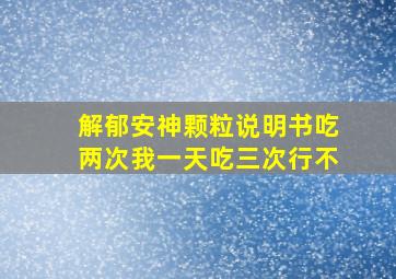 解郁安神颗粒说明书吃两次我一天吃三次行不