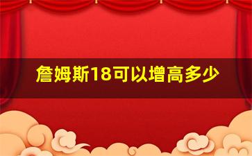 詹姆斯18可以增高多少