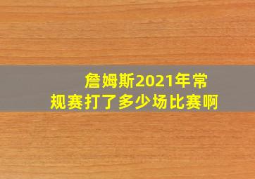 詹姆斯2021年常规赛打了多少场比赛啊