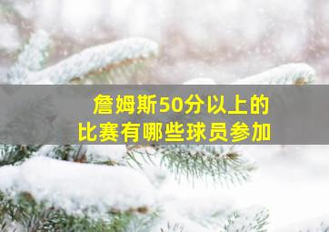 詹姆斯50分以上的比赛有哪些球员参加