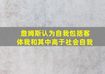 詹姆斯认为自我包括客体我和其中高于社会自我