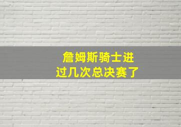 詹姆斯骑士进过几次总决赛了