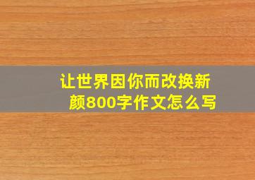 让世界因你而改换新颜800字作文怎么写